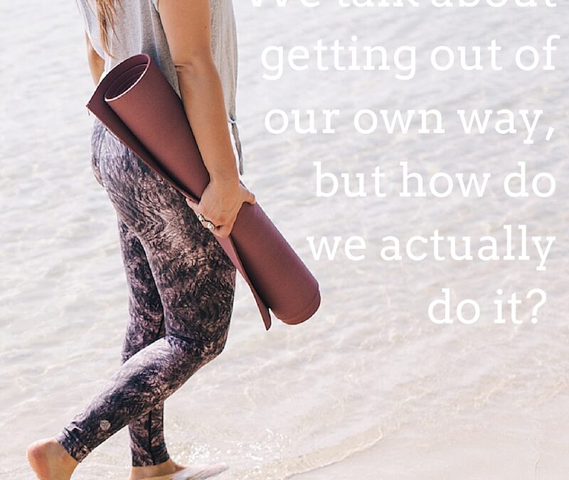 We talk about getting out of our own way, but how do we actually do it?